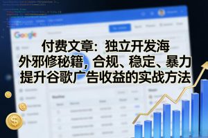 付费文章：独立开发海外邪修秘籍，合规、稳定、暴力提升谷歌广告收益的实战方法-柯南聊项目