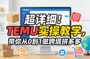 超详细！TEMU实操教学，带你从0到1做跨境拼多多-柯南聊项目