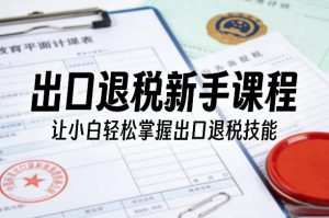 出口退税新手课程，让小白轻松掌握出口退税技能-柯南聊项目