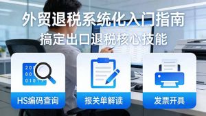 外贸退税系统化入门指南:HS编码查询+报关单解读+发票开具,一套课程搞定出口退税核心技能-柯南聊项目