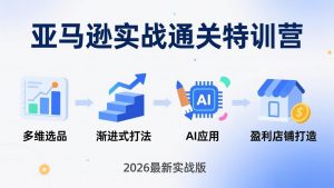 亚马逊实战通关特训营：2026年3月更新，多维选品+渐进式打法+AI应用，从0到1打造盈利店铺-柯南聊项目