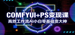 COMFYUI+PS变现课：高效工作流AI小白零基础变大神-柯南聊项目