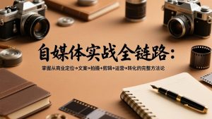 自媒体实战全链路：掌握从商业定位→文案→拍摄→剪辑→运营→转化的完整方法论-柯南聊项目