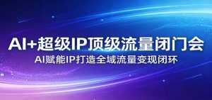 AI+超级IP顶级流量闭门会：AI赋能IP打造全域流量变现闭环-柯南聊项目