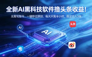 全新AI黑科技软件撸头条收益！无需写指令，一键秒过原创，每天只需半小时，稳定日入3张【揭秘】-柯南聊项目