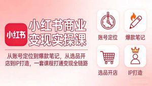 小红书商业变现实操课：从账号定位到爆款笔记，从选品开店到IP打造，一套课程打通变现全链路-柯南聊项目