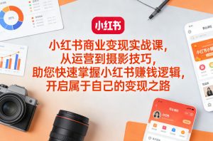 小红书商业变现实战课，从运营到摄影技巧，助您快速掌握小红书賺钱逻辑，开启属于自己的变现之路-柯南聊项目