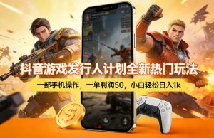 抖音游戏发行人计划全新热门玩法，一部手机操作，一单利润50，小白轻松日入1k【揭秘】-柯南聊项目