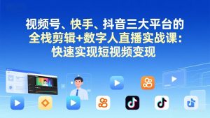 视频号+快手+抖音三大平台的全栈剪辑+数字人直播实战课-3月更新:快速实现短视频变现-柯南聊项目