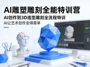AI雕塑雕刻全能特训营，AI创作到3D造型雕刻全流程特训，AI让艺术创作变得简单-柯南聊项目