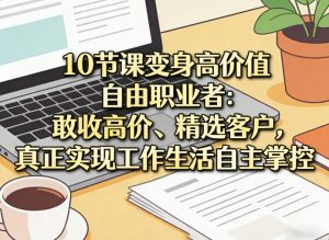10节课变身高价值自由职业者：敢收高价、精选客户，真正实现工作生活自主掌控-柯南聊项目