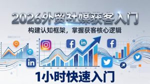 2026 外贸社媒获客入门：1小时搭建认知框架，新手快速开启社媒获客之路-柯南聊项目