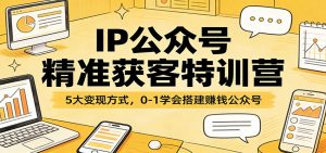 IP公众号精准获客特训营：5大变现方式，0-1学会搭建赚钱公众号-柯南聊项目