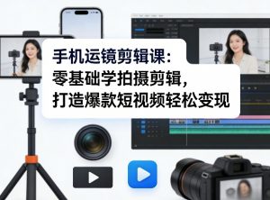 手机运镜剪辑课：零基础学拍摄剪辑，打造爆款短视频轻松变现-柯南聊项目