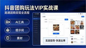 抖音团购玩法VIP实战课-更新：原创视频制作+全国地址挂载+AI工具+提示词+素材，全流程-柯南聊项目