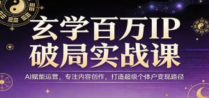 玄学百万IP破局实战课:AI赋能运营,专注内容创作,打造超级个体户变现路径-柯南聊项目
