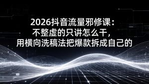 2026抖音流量邪修课:不整虚的只讲怎么干,用横向洗稿法把爆款拆成自己的-柯南聊项目