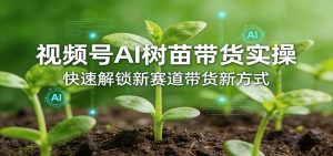 视频号AI树苗带货实操，快速解锁新赛道带货新方式-柯南聊项目