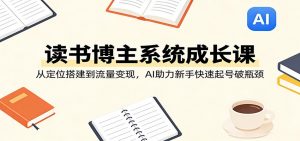 读书博主系统成长课：从定位搭建到流量变现，AI助力新手快速起号破瓶颈-柯南聊项目