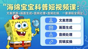 海绵宝宝科普短视频课：文案思路+画面生成+音频处理+剪辑实操，一套课程全搞定-柯南聊项目