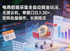 独家电商数据采集全自动掘金玩法,无需云机,单窗口日入30+,矩阵批量操作,长期稳定【揭秘】-柯南聊项目