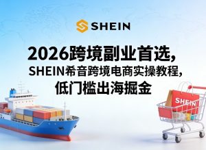 2026跨境副业首选,SHEIN希音跨境电商实操教程,低门槛出海掘金-柯南聊项目