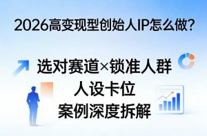 2026高变现型创始人IP怎么做？选对赛道×锁准人群×人设卡位×案例深度拆解-柯南聊项目