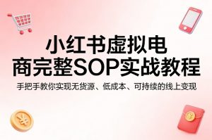 小红书虚拟电商完整SOP实战教程,手把手教你,实现无货源、低成本、可持续的线上变现-柯南聊项目