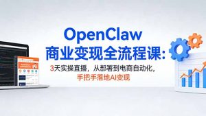 OpenClaw商业变现全流程课：3天实操直播，从部署到电商自动化，手把手落地AI变现-柯南聊项目