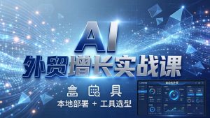 AI 外贸增长实战课:本地部署 + 工具选型,一站式搭建可落地自动化外贸系统-柯南聊项目