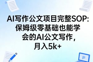 AI写作公文项目完整SOP,保姆级零基础也能学会的AI公文写作,月入5k+-柯南聊项目