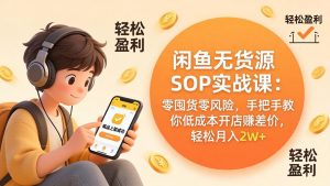 闲鱼无货源SOP实战课:零囤货零风险,手把手教你低成本开店赚差价,轻松月入2w+-柯南聊项目