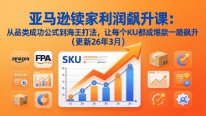 亚马逊卖家利润飙升课:从品类成功公式到海王打法,让每个SKU都成爆款一路飙升(更新26年3月-柯南聊项目