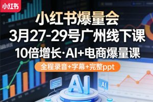 小红书爆量会3月27-29号广州线下课,10倍增长,AI+电商爆量课,全程录音+字幕+完整ppt-柯南聊项目