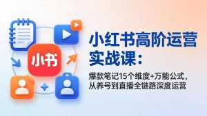 小红书高阶运营实战课:爆款笔记15个维度+万能公式,从养号到直播全链路深度运营-柯南聊项目