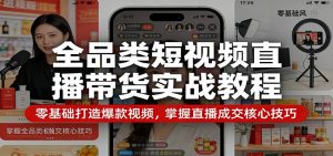 全品类短视频直播带货实战教程:零基础打造爆款视频,掌握直播成交核心技巧-柯南聊项目