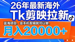 26年最新海外Tk剪映拉新,蓝海项目,会手机剪辑就可以做,月入20000+-柯南聊项目
