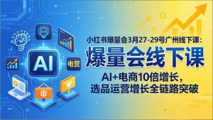 小红书爆量会3月27-29号广州线下课：AI+电商10倍增长，选品运营增长全链路突破-柯南聊项目