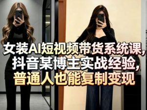 女装AI短视频带货系统课,抖音某博主实战经验,普通人也能复制变现-柯南聊项目