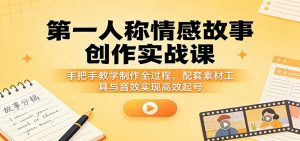 第一人称情感故事创作实战课:手把手教学制作全过程,配套素材工具与音效实现高效起号-柯南聊项目