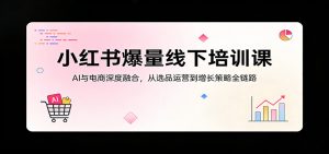 小红书爆量线下培训课:AI与电商深度融合,从选品运营到增长策略全链路-柯南聊项目