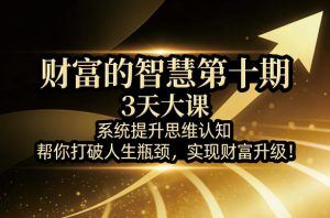 财富的智慧第十期,3天大课,系统提升思维认知,帮你打破人生瓶颈,实现财富升级!-柯南聊项目