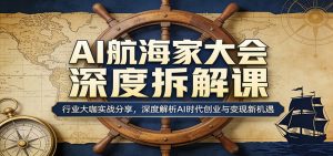AI航海家大会深度拆解课：行业大咖实战分享，深度解析AI时代创业与变现新机遇-柯南聊项目