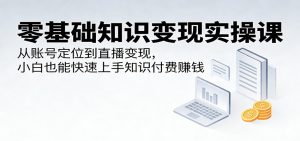零基础知识变现实操课:从账号定位到直播变现,小白也能快速上手知识付费赚钱-柯南聊项目