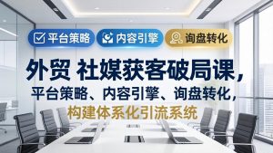 外贸 社媒获客破局课,平台策略、内容引擎、询盘转化,构建体系化引流系统(更新26年3月-柯南聊项目