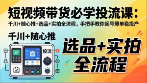 短视频带货必学投流课:千川+随心推+选品+实拍全流程,手把手教你起号爆单稳投产-柯南聊项目