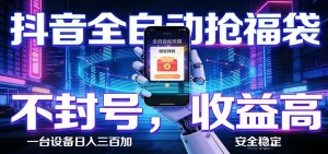 抖音全自动抢福袋,智能挂机躺赚项目日入300+零封号·高收益-柯南聊项目