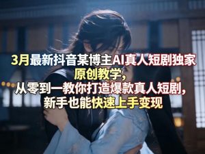 3月最新抖音某博主AI真人短剧独家原创教学,从零到一教你打造爆款真人短剧,新手也能快速上手变现-柯南聊项目