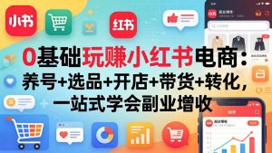 0基础玩赚小红书电商：养号+选品+开店+带货+转化，一站式学会副业增收-柯南聊项目