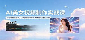 AI美女视频制作实战课：零基础快速上手，三步教会你制作高清爆款AI美女短视频-柯南聊项目